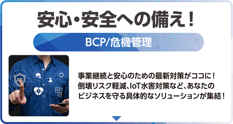 安心・安全への備え！「BCP/危機管理」事業継続と安心のための最新対策がココに！ 倒壊リスク軽減、IoT水害対策など、あなたのビジネスを守る具体的なソリューションが集結！